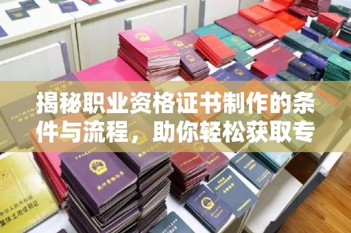 钦州揭秘职业资格证书制作的条件与流程，助你轻松获取专业认证